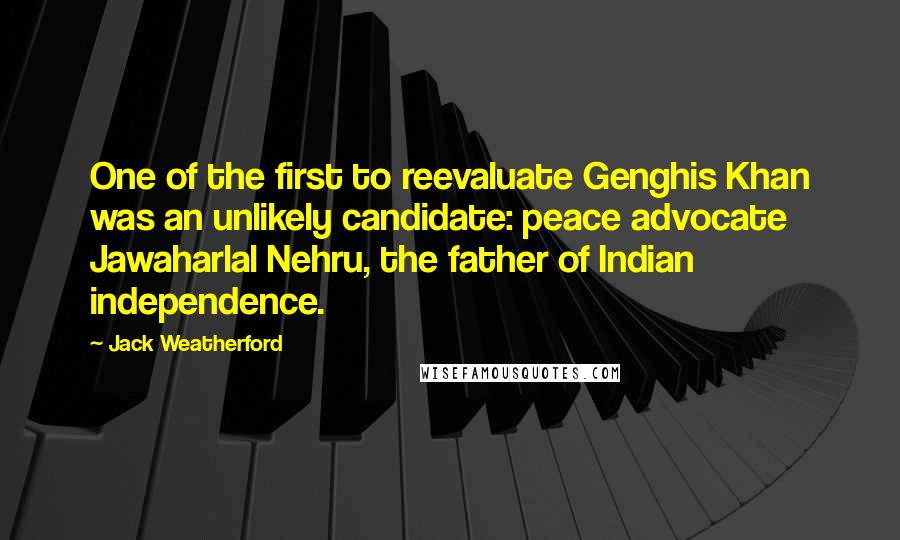 Jack Weatherford Quotes: One of the first to reevaluate Genghis Khan was an unlikely candidate: peace advocate Jawaharlal Nehru, the father of Indian independence.