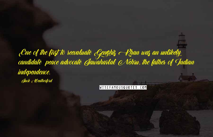 Jack Weatherford Quotes: One of the first to reevaluate Genghis Khan was an unlikely candidate: peace advocate Jawaharlal Nehru, the father of Indian independence.