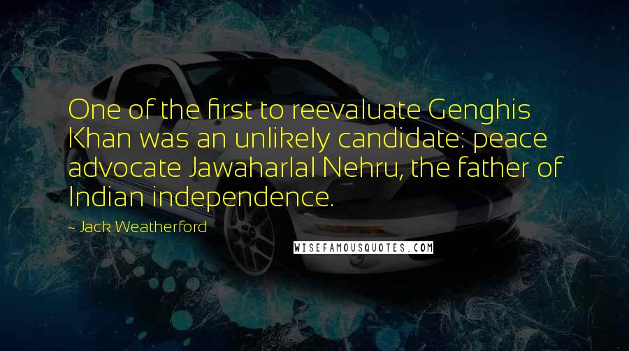 Jack Weatherford Quotes: One of the first to reevaluate Genghis Khan was an unlikely candidate: peace advocate Jawaharlal Nehru, the father of Indian independence.