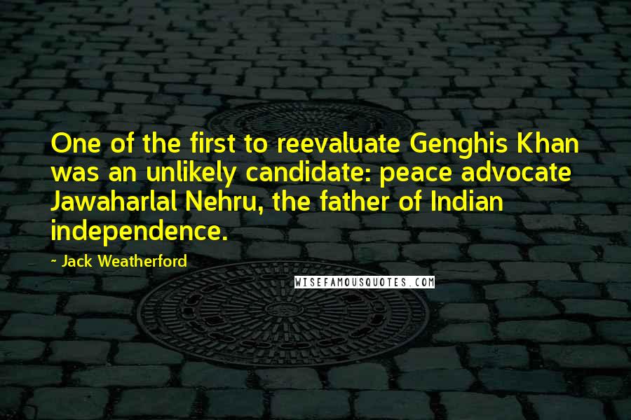 Jack Weatherford Quotes: One of the first to reevaluate Genghis Khan was an unlikely candidate: peace advocate Jawaharlal Nehru, the father of Indian independence.