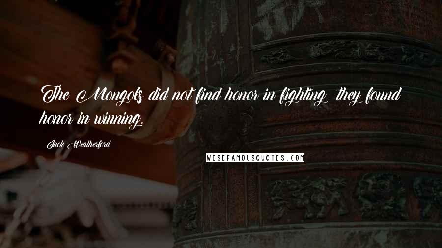 Jack Weatherford Quotes: The Mongols did not find honor in fighting; they found honor in winning.
