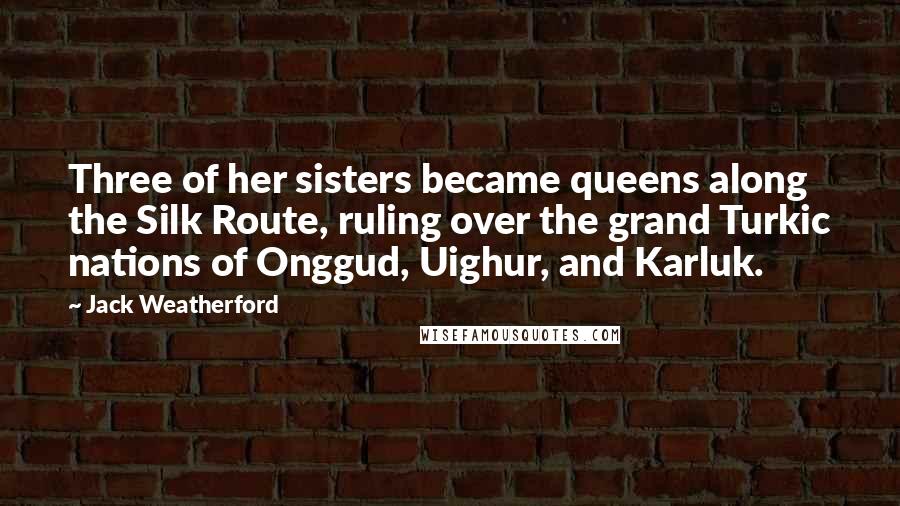 Jack Weatherford Quotes: Three of her sisters became queens along the Silk Route, ruling over the grand Turkic nations of Onggud, Uighur, and Karluk.