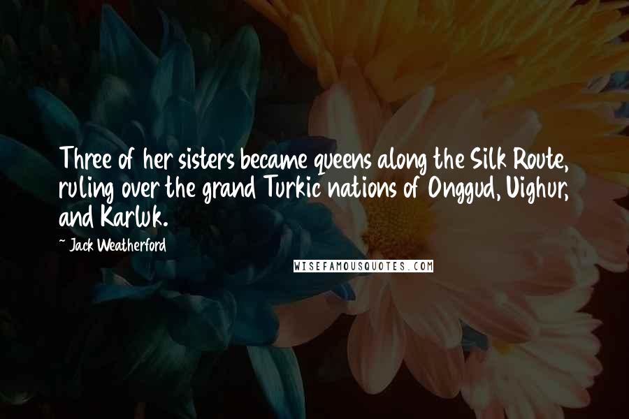 Jack Weatherford Quotes: Three of her sisters became queens along the Silk Route, ruling over the grand Turkic nations of Onggud, Uighur, and Karluk.