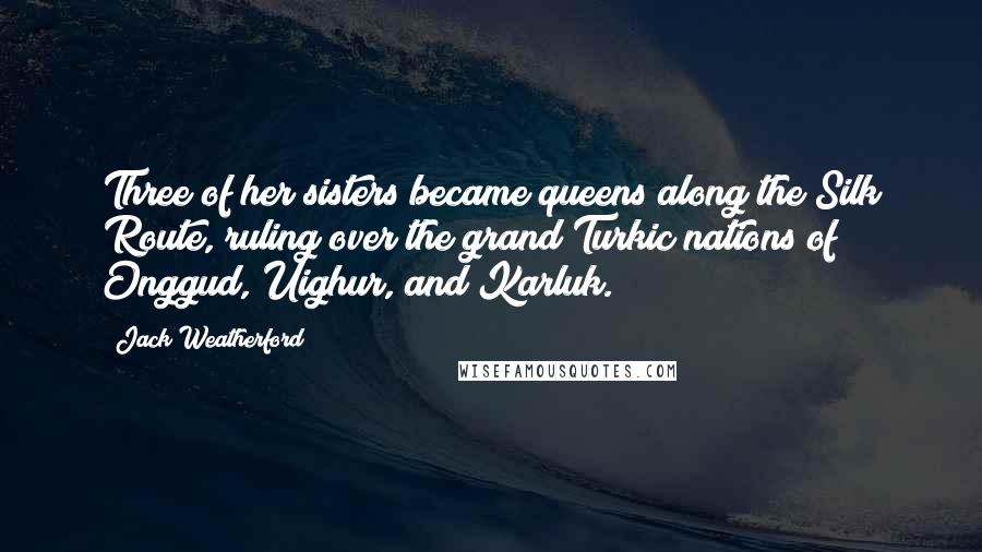 Jack Weatherford Quotes: Three of her sisters became queens along the Silk Route, ruling over the grand Turkic nations of Onggud, Uighur, and Karluk.