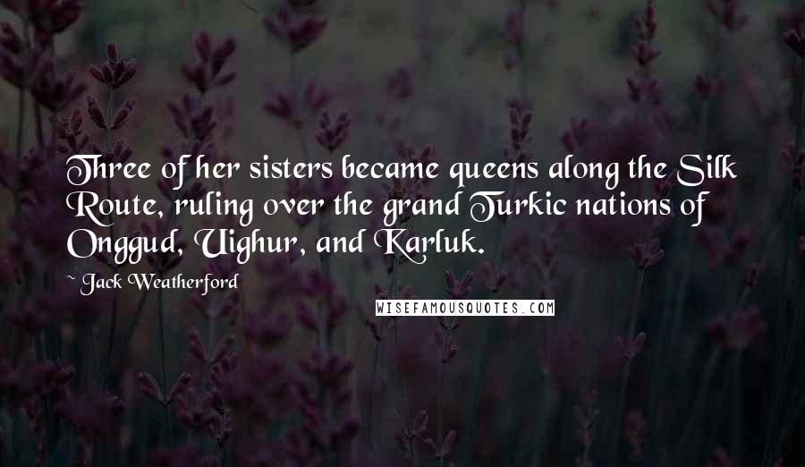 Jack Weatherford Quotes: Three of her sisters became queens along the Silk Route, ruling over the grand Turkic nations of Onggud, Uighur, and Karluk.