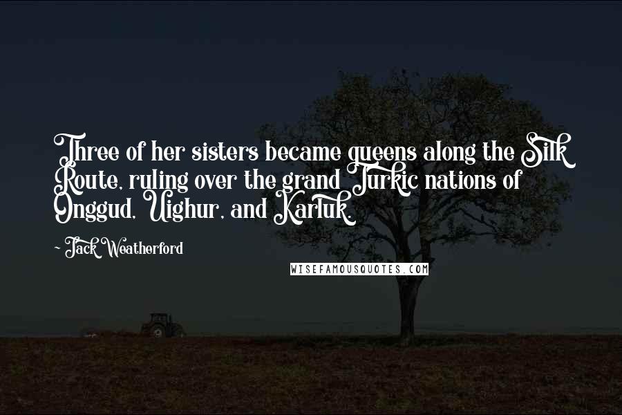 Jack Weatherford Quotes: Three of her sisters became queens along the Silk Route, ruling over the grand Turkic nations of Onggud, Uighur, and Karluk.