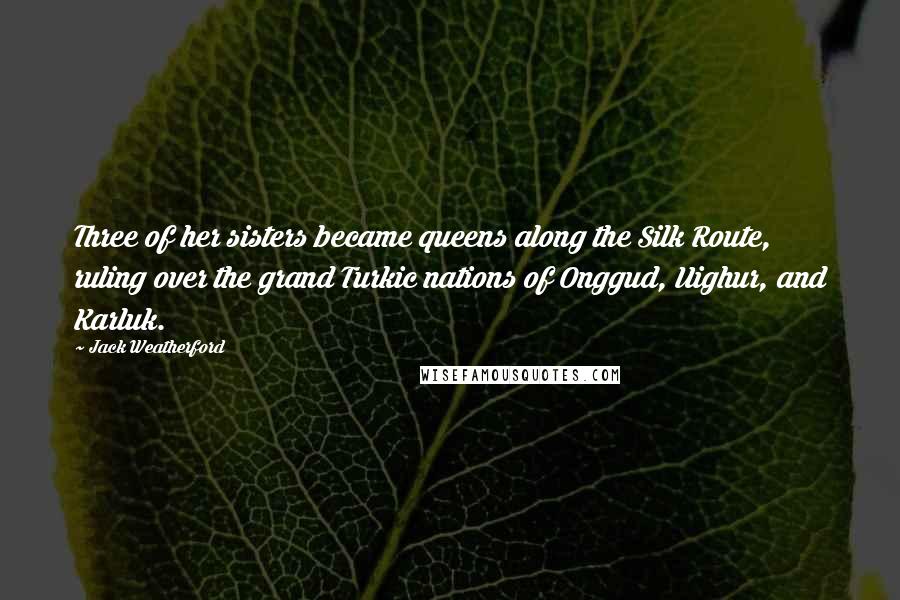 Jack Weatherford Quotes: Three of her sisters became queens along the Silk Route, ruling over the grand Turkic nations of Onggud, Uighur, and Karluk.