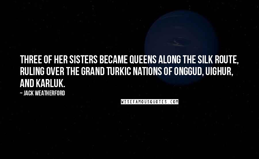 Jack Weatherford Quotes: Three of her sisters became queens along the Silk Route, ruling over the grand Turkic nations of Onggud, Uighur, and Karluk.