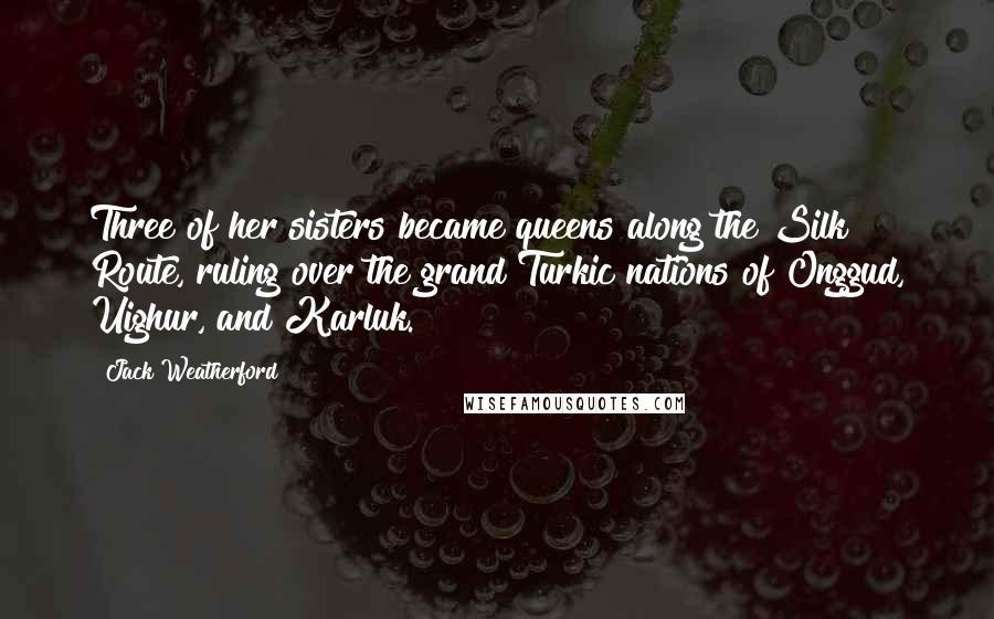 Jack Weatherford Quotes: Three of her sisters became queens along the Silk Route, ruling over the grand Turkic nations of Onggud, Uighur, and Karluk.