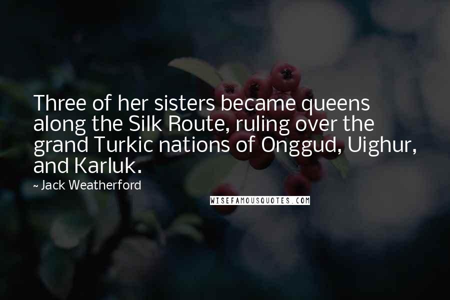 Jack Weatherford Quotes: Three of her sisters became queens along the Silk Route, ruling over the grand Turkic nations of Onggud, Uighur, and Karluk.