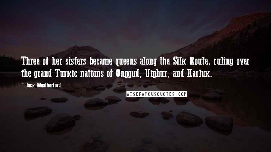 Jack Weatherford Quotes: Three of her sisters became queens along the Silk Route, ruling over the grand Turkic nations of Onggud, Uighur, and Karluk.