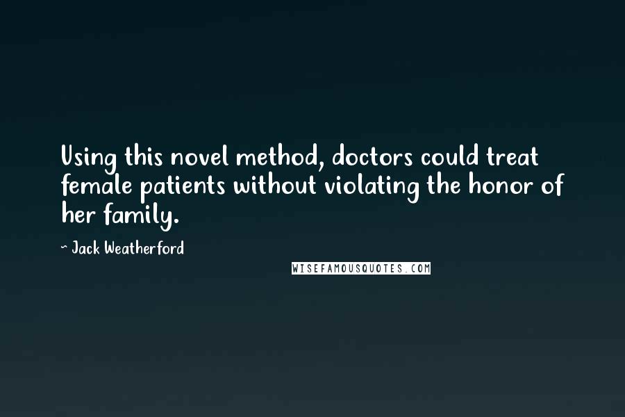 Jack Weatherford Quotes: Using this novel method, doctors could treat female patients without violating the honor of her family.