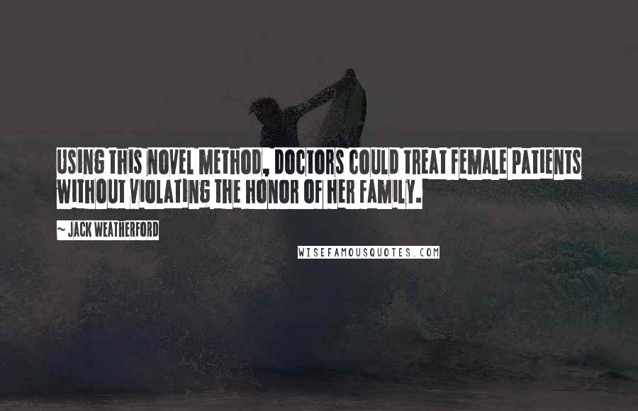 Jack Weatherford Quotes: Using this novel method, doctors could treat female patients without violating the honor of her family.