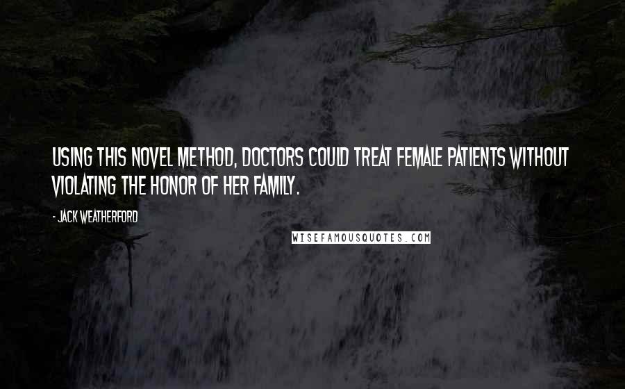 Jack Weatherford Quotes: Using this novel method, doctors could treat female patients without violating the honor of her family.