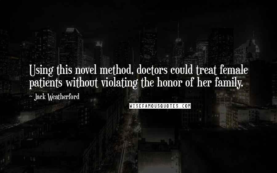 Jack Weatherford Quotes: Using this novel method, doctors could treat female patients without violating the honor of her family.