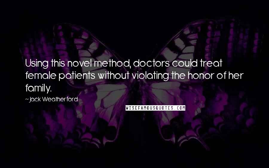 Jack Weatherford Quotes: Using this novel method, doctors could treat female patients without violating the honor of her family.