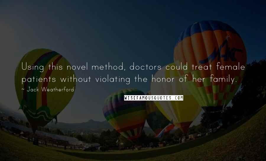 Jack Weatherford Quotes: Using this novel method, doctors could treat female patients without violating the honor of her family.