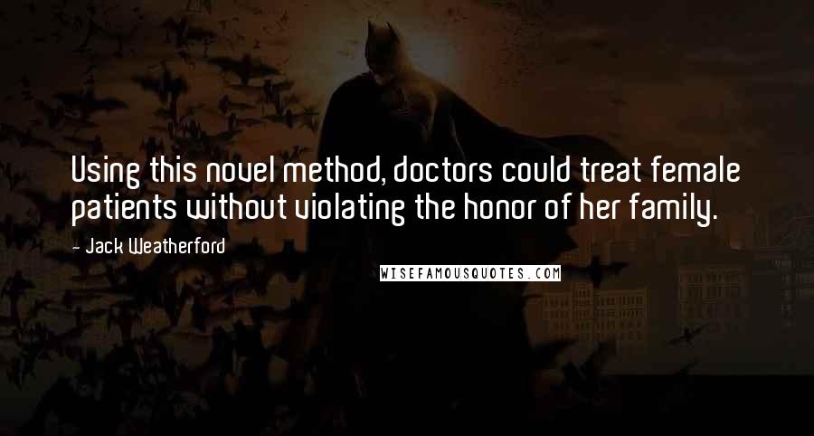 Jack Weatherford Quotes: Using this novel method, doctors could treat female patients without violating the honor of her family.