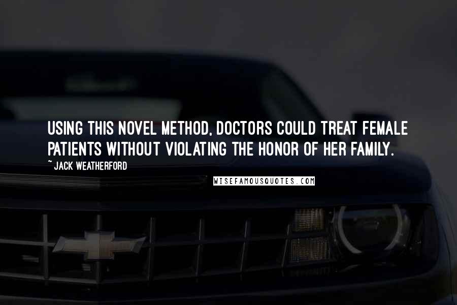 Jack Weatherford Quotes: Using this novel method, doctors could treat female patients without violating the honor of her family.