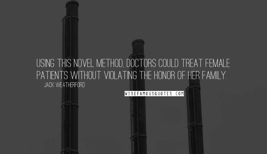 Jack Weatherford Quotes: Using this novel method, doctors could treat female patients without violating the honor of her family.