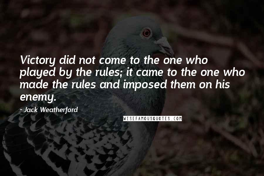 Jack Weatherford Quotes: Victory did not come to the one who played by the rules; it came to the one who made the rules and imposed them on his enemy.
