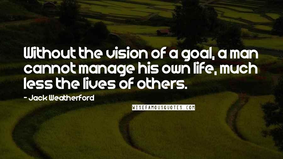 Jack Weatherford Quotes: Without the vision of a goal, a man cannot manage his own life, much less the lives of others.