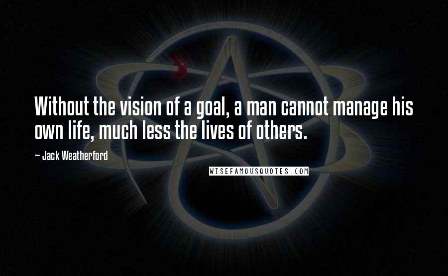 Jack Weatherford Quotes: Without the vision of a goal, a man cannot manage his own life, much less the lives of others.