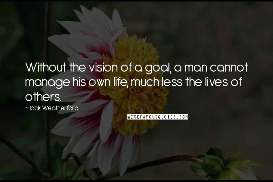 Jack Weatherford Quotes: Without the vision of a goal, a man cannot manage his own life, much less the lives of others.