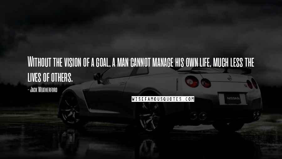 Jack Weatherford Quotes: Without the vision of a goal, a man cannot manage his own life, much less the lives of others.