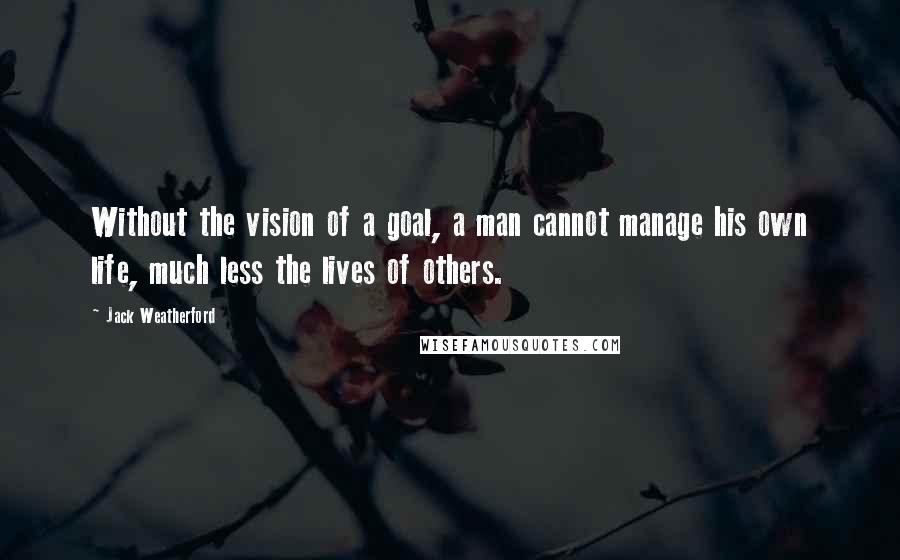 Jack Weatherford Quotes: Without the vision of a goal, a man cannot manage his own life, much less the lives of others.