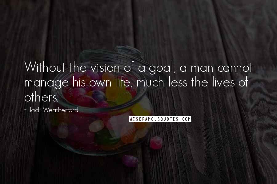 Jack Weatherford Quotes: Without the vision of a goal, a man cannot manage his own life, much less the lives of others.