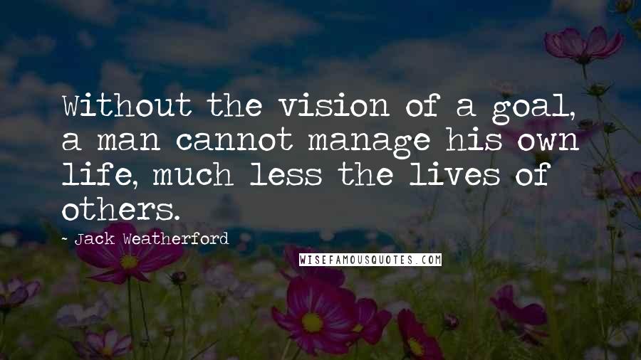 Jack Weatherford Quotes: Without the vision of a goal, a man cannot manage his own life, much less the lives of others.