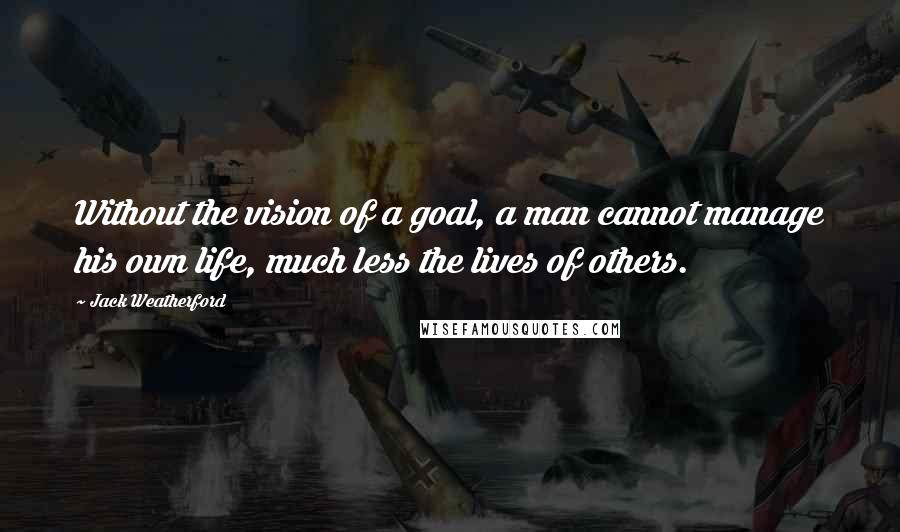 Jack Weatherford Quotes: Without the vision of a goal, a man cannot manage his own life, much less the lives of others.