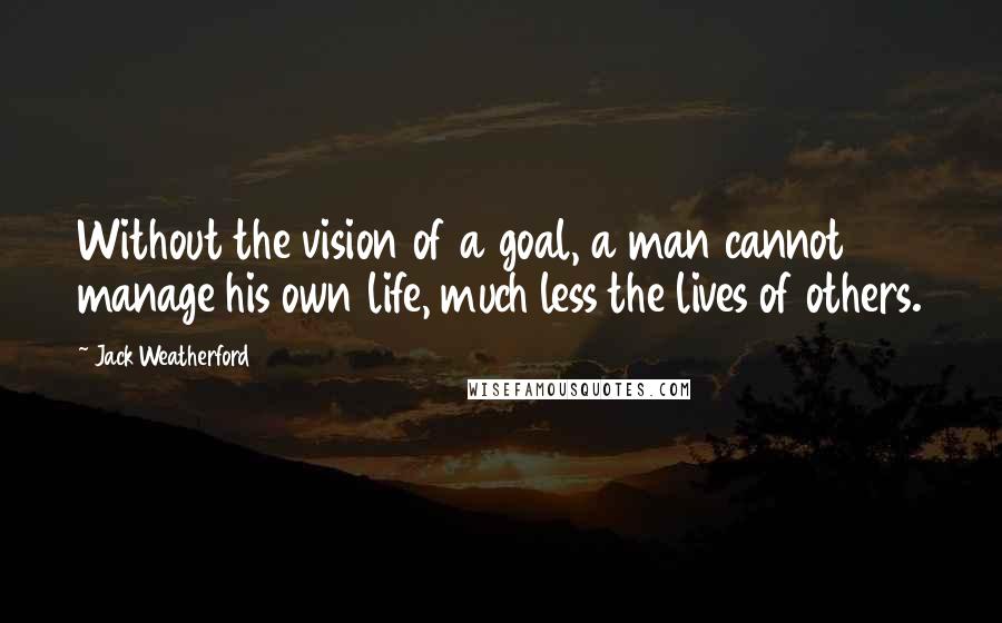 Jack Weatherford Quotes: Without the vision of a goal, a man cannot manage his own life, much less the lives of others.