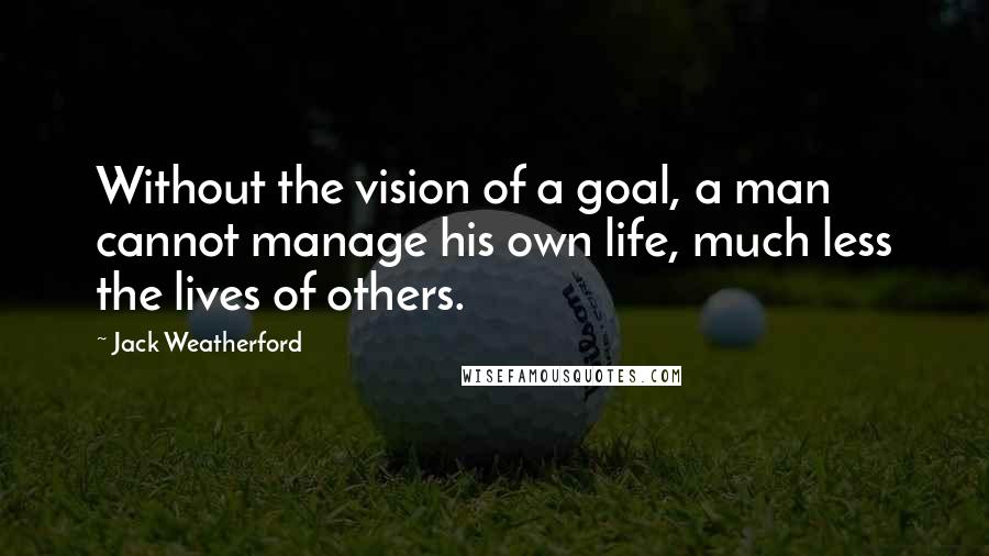 Jack Weatherford Quotes: Without the vision of a goal, a man cannot manage his own life, much less the lives of others.