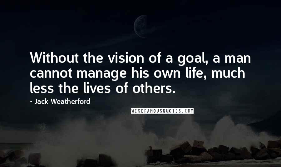 Jack Weatherford Quotes: Without the vision of a goal, a man cannot manage his own life, much less the lives of others.