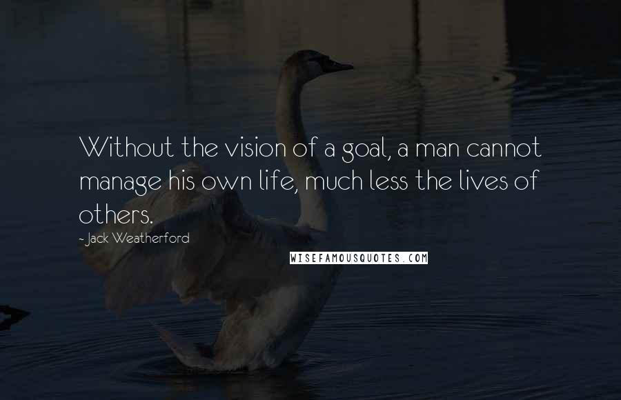 Jack Weatherford Quotes: Without the vision of a goal, a man cannot manage his own life, much less the lives of others.