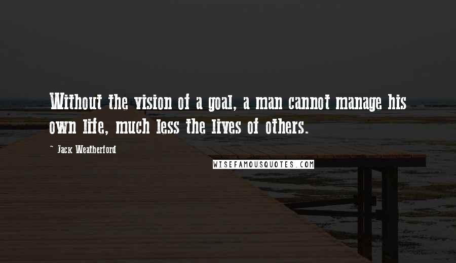 Jack Weatherford Quotes: Without the vision of a goal, a man cannot manage his own life, much less the lives of others.