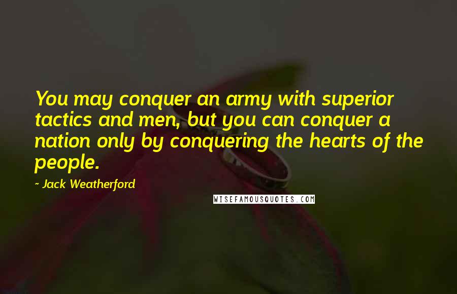 Jack Weatherford Quotes: You may conquer an army with superior tactics and men, but you can conquer a nation only by conquering the hearts of the people.