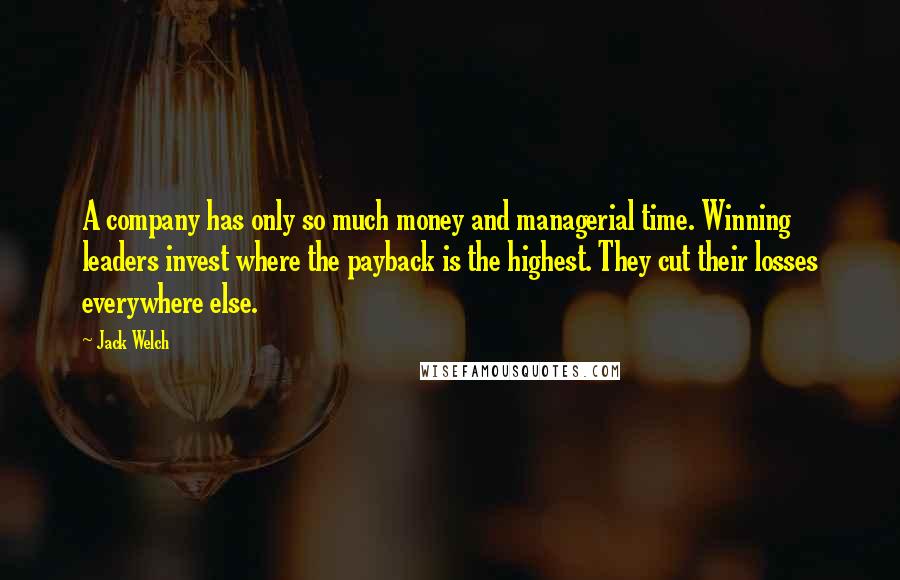 Jack Welch Quotes: A company has only so much money and managerial time. Winning leaders invest where the payback is the highest. They cut their losses everywhere else.