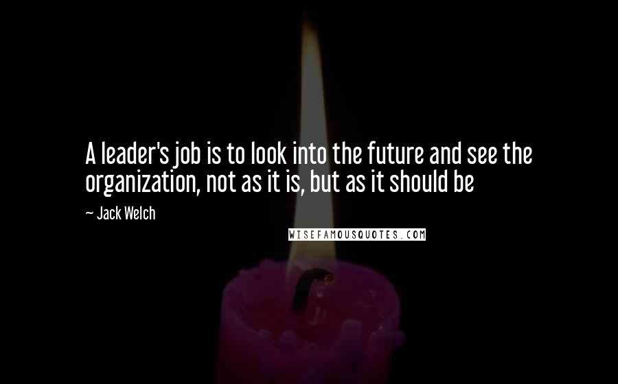 Jack Welch Quotes: A leader's job is to look into the future and see the organization, not as it is, but as it should be