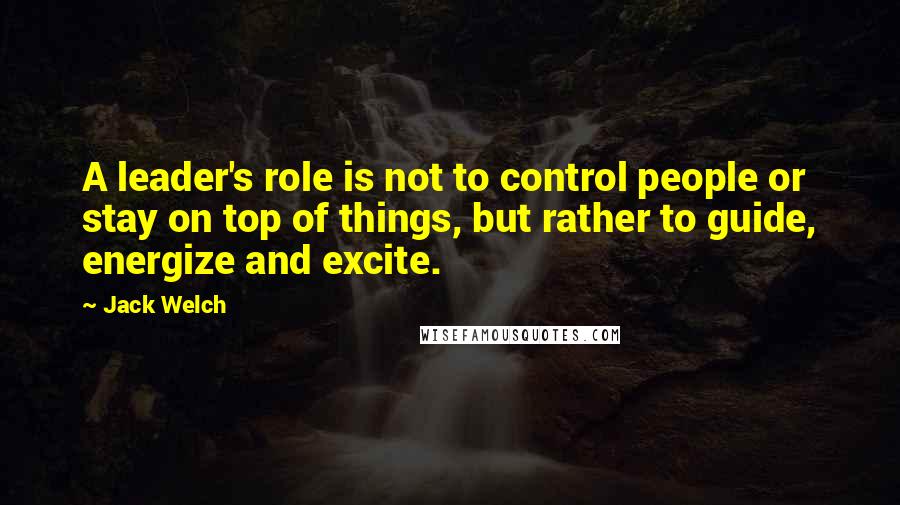 Jack Welch Quotes: A leader's role is not to control people or stay on top of things, but rather to guide, energize and excite.