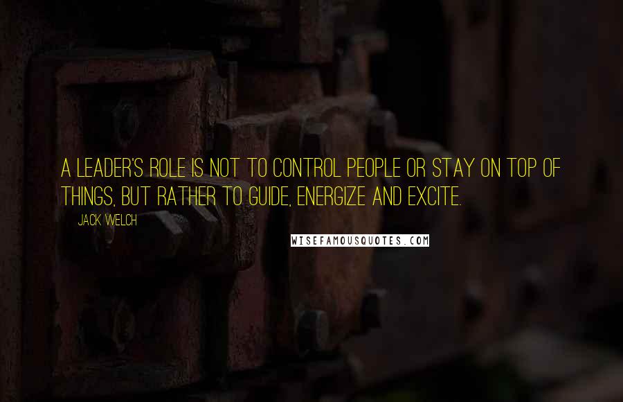Jack Welch Quotes: A leader's role is not to control people or stay on top of things, but rather to guide, energize and excite.