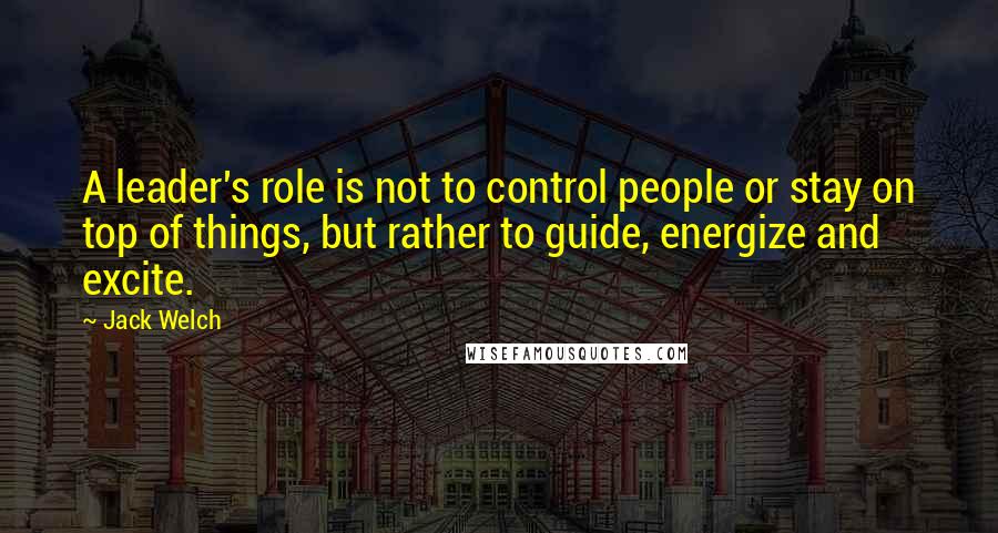 Jack Welch Quotes: A leader's role is not to control people or stay on top of things, but rather to guide, energize and excite.
