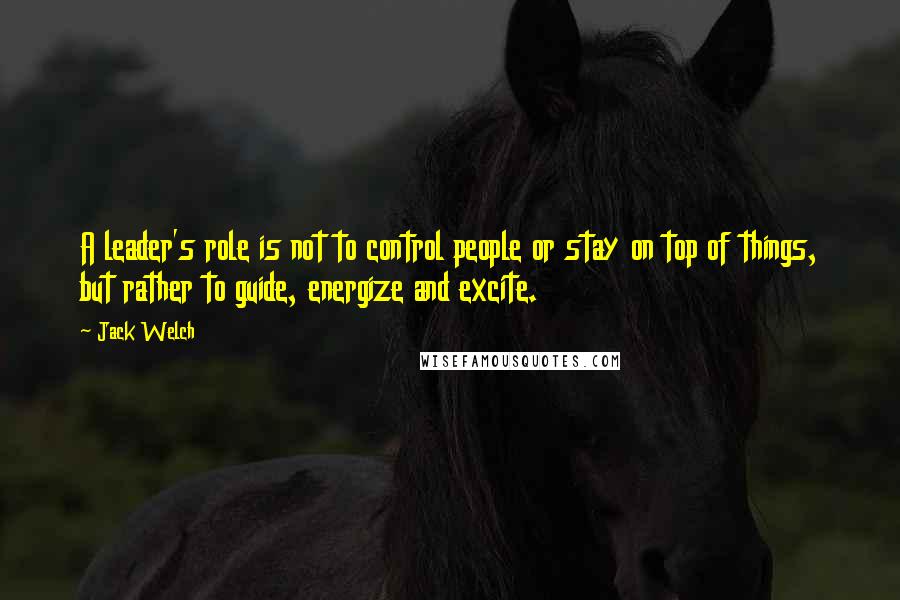 Jack Welch Quotes: A leader's role is not to control people or stay on top of things, but rather to guide, energize and excite.