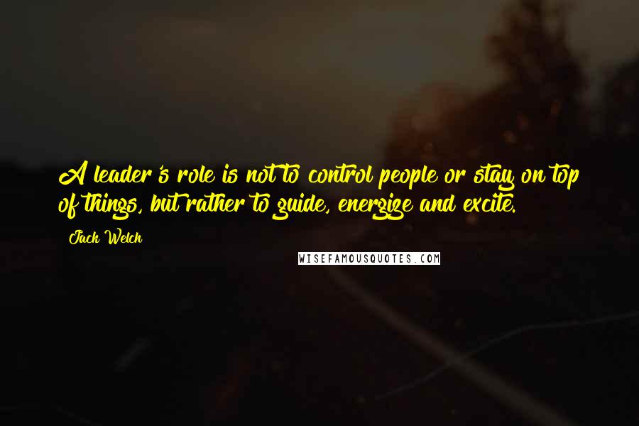 Jack Welch Quotes: A leader's role is not to control people or stay on top of things, but rather to guide, energize and excite.