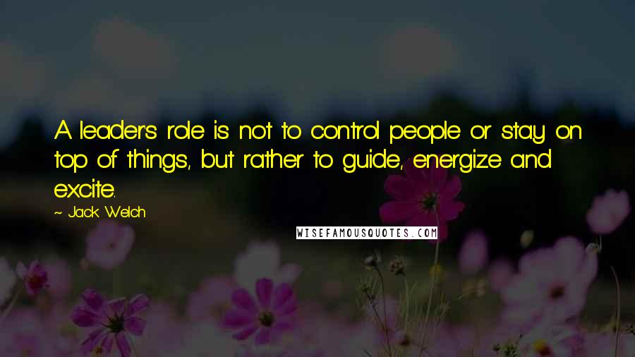 Jack Welch Quotes: A leader's role is not to control people or stay on top of things, but rather to guide, energize and excite.