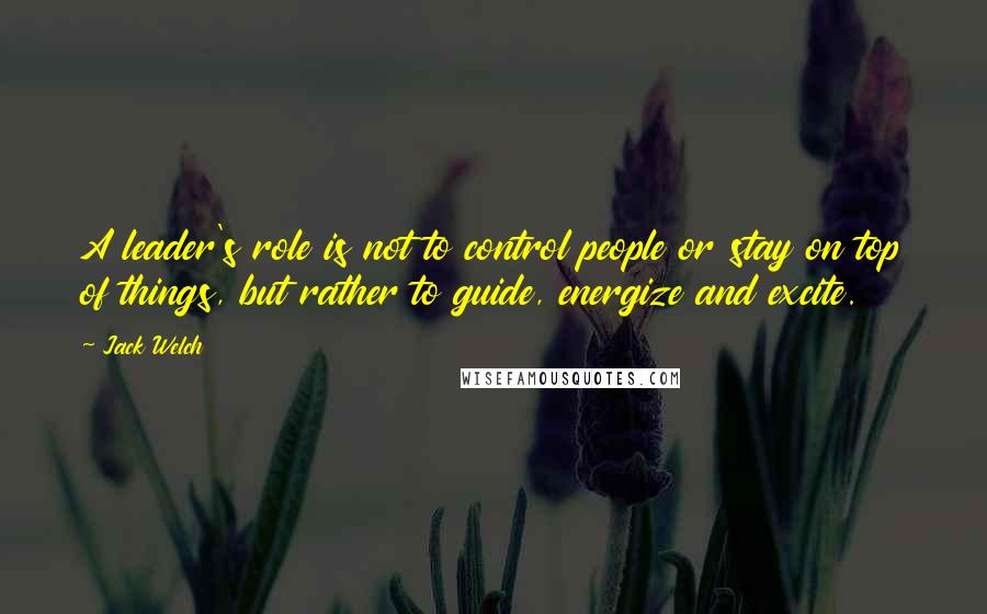 Jack Welch Quotes: A leader's role is not to control people or stay on top of things, but rather to guide, energize and excite.