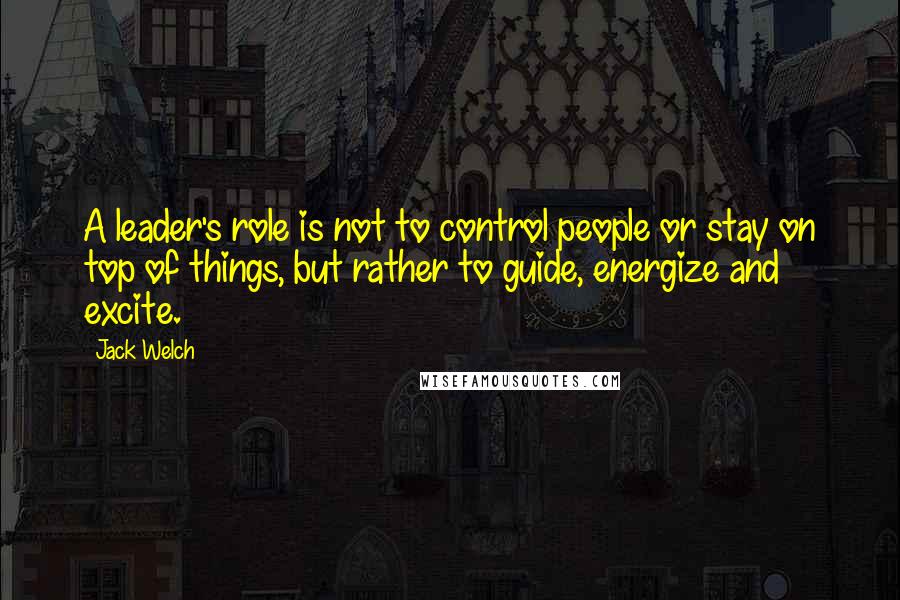Jack Welch Quotes: A leader's role is not to control people or stay on top of things, but rather to guide, energize and excite.