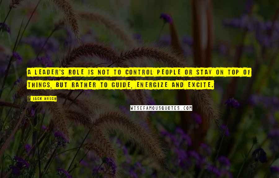 Jack Welch Quotes: A leader's role is not to control people or stay on top of things, but rather to guide, energize and excite.